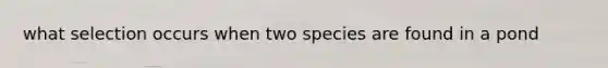 what selection occurs when two species are found in a pond