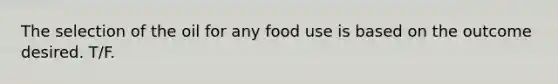 The selection of the oil for any food use is based on the outcome desired. T/F.