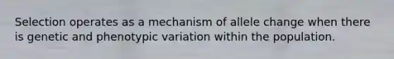 Selection operates as a mechanism of allele change when there is genetic and phenotypic variation within the population.