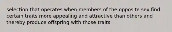 selection that operates when members of the opposite sex find certain traits more appealing and attractive than others and thereby produce offspring with those traits