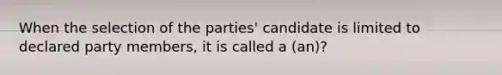 When the selection of the parties' candidate is limited to declared party members, it is called a (an)?