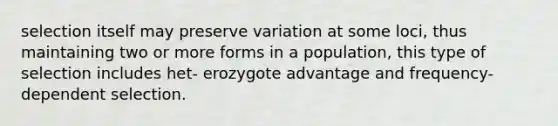 selection itself may preserve variation at some loci, thus maintaining two or more forms in a population, this type of selection includes het- erozygote advantage and frequency-dependent selection.