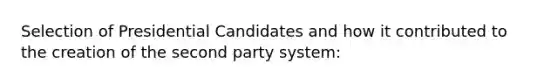 Selection of Presidential Candidates and how it contributed to the creation of the second party system: