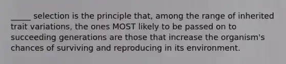 _____ selection is the principle that, among the range of inherited trait variations, the ones MOST likely to be passed on to succeeding generations are those that increase the organism's chances of surviving and reproducing in its environment.