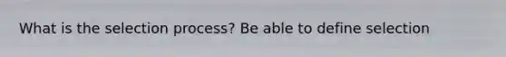 What is the selection process? Be able to define selection