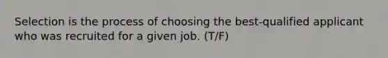 Selection is the process of choosing the best-qualified applicant who was recruited for a given job. (T/F)