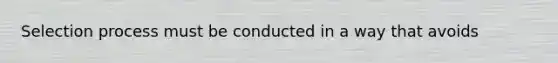 Selection process must be conducted in a way that avoids