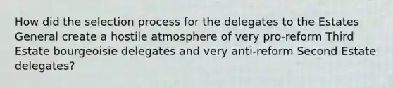 How did the selection process for the delegates to the Estates General create a hostile atmosphere of very pro-reform Third Estate bourgeoisie delegates and very anti-reform Second Estate delegates?