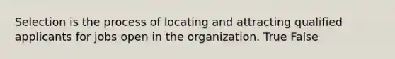 Selection is the process of locating and attracting qualified applicants for jobs open in the organization. True False