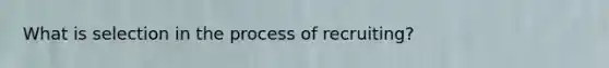 What is selection in the process of recruiting?