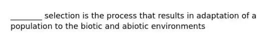 ________ selection is the process that results in adaptation of a population to the biotic and abiotic environments