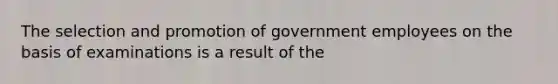 The selection and promotion of government employees on the basis of examinations is a result of the