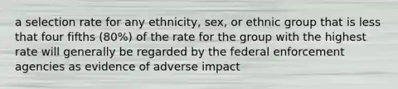 a selection rate for any ethnicity, sex, or ethnic group that is less that four fifths (80%) of the rate for the group with the highest rate will generally be regarded by the federal enforcement agencies as evidence of adverse impact