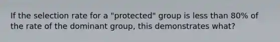 If the selection rate for a "protected" group is less than 80% of the rate of the dominant group, this demonstrates what?