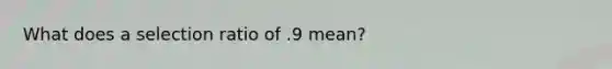 What does a selection ratio of .9 mean?