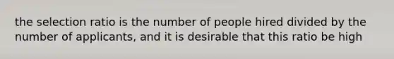 the selection ratio is the number of people hired divided by the number of applicants, and it is desirable that this ratio be high