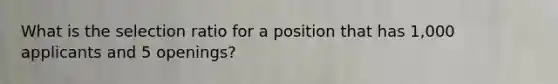 What is the selection ratio for a position that has 1,000 applicants and 5 openings?