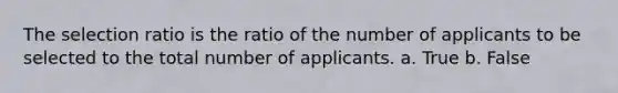 The selection ratio is the ratio of the number of applicants to be selected to the total number of applicants. a. True b. False