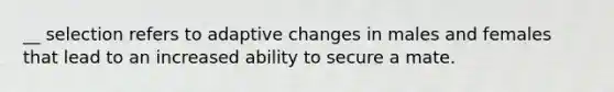 __ selection refers to adaptive changes in males and females that lead to an increased ability to secure a mate.