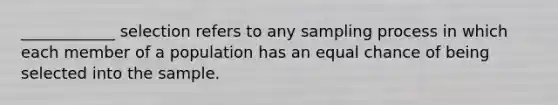 ____________ selection refers to any sampling process in which each member of a population has an equal chance of being selected into the sample.