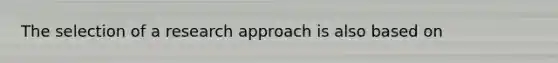 The selection of a research approach is also based on