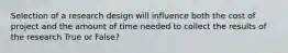 Selection of a research design will influence both the cost of project and the amount of time needed to collect the results of the research True or False?