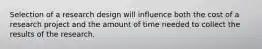 Selection of a research design will influence both the cost of a research project and the amount of time needed to collect the results of the research.