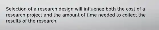 Selection of a research design will influence both the cost of a research project and the amount of time needed to collect the results of the research.