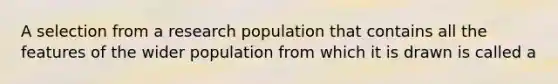 A selection from a research population that contains all the features of the wider population from which it is drawn is called a