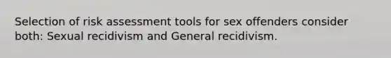 Selection of risk assessment tools for sex offenders consider both: Sexual recidivism and General recidivism.