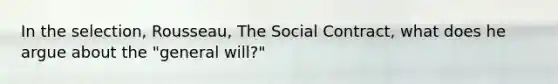 In the selection, Rousseau, The Social Contract, what does he argue about the "general will?"