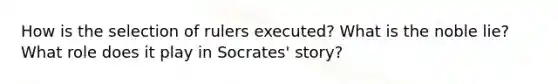 How is the selection of rulers executed? What is the noble lie? What role does it play in Socrates' story?