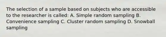 The selection of a sample based on subjects who are accessible to the researcher is called: A. Simple random sampling B. Convenience sampling C. Cluster random sampling D. Snowball sampling