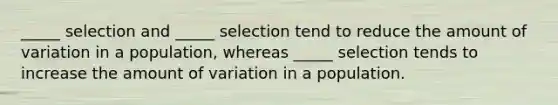 _____ selection and _____ selection tend to reduce the amount of variation in a population, whereas _____ selection tends to increase the amount of variation in a population.