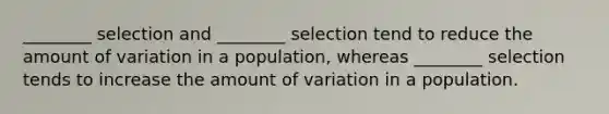 ________ selection and ________ selection tend to reduce the amount of variation in a population, whereas ________ selection tends to increase the amount of variation in a population.