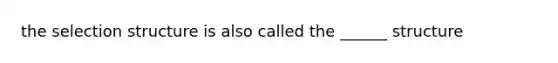 the selection structure is also called the ______ structure