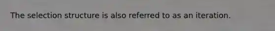 The selection structure is also referred to as an iteration.