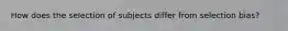 How does the selection of subjects differ from selection bias?