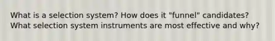 What is a selection system? How does it "funnel" candidates? What selection system instruments are most effective and why?