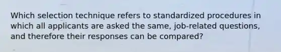 Which selection technique refers to standardized procedures in which all applicants are asked the same, job-related questions, and therefore their responses can be compared?