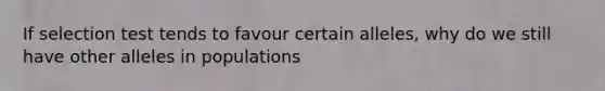 If selection test tends to favour certain alleles, why do we still have other alleles in populations