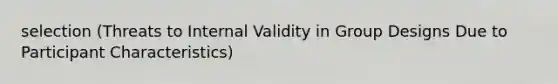 selection (Threats to Internal Validity in Group Designs Due to Participant Characteristics)