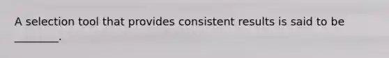 A selection tool that provides consistent results is said to be ________.