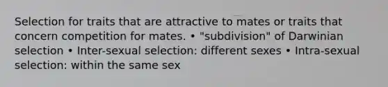 Selection for traits that are attractive to mates or traits that concern competition for mates. • "subdivision" of Darwinian selection • Inter-sexual selection: different sexes • Intra-sexual selection: within the same sex