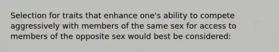 Selection for traits that enhance one's ability to compete aggressively with members of the same sex for access to members of the opposite sex would best be considered: