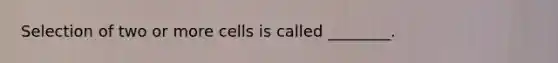 Selection of two or more cells is called ________.