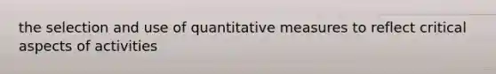 the selection and use of quantitative measures to reflect critical aspects of activities