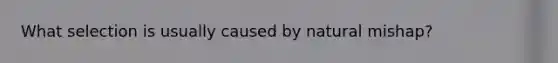 What selection is usually caused by natural mishap?