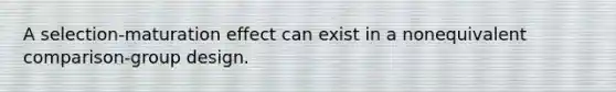 A selection-maturation effect can exist in a nonequivalent comparison-group design.