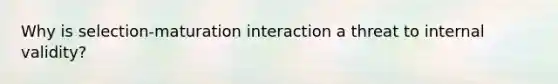 Why is selection-maturation interaction a threat to internal validity?